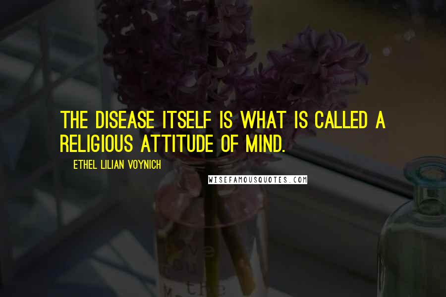 Ethel Lilian Voynich Quotes: The disease itself is what is called a religious attitude of mind.