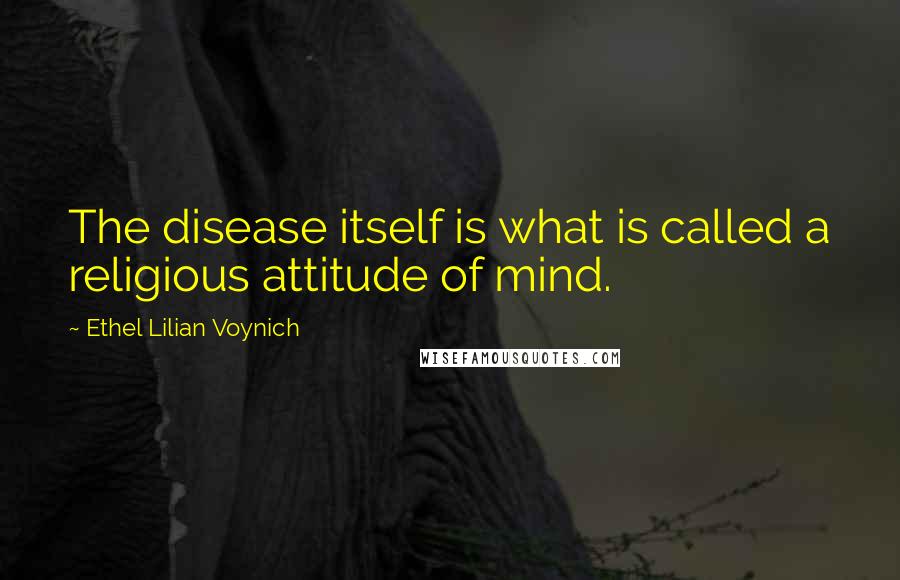 Ethel Lilian Voynich Quotes: The disease itself is what is called a religious attitude of mind.