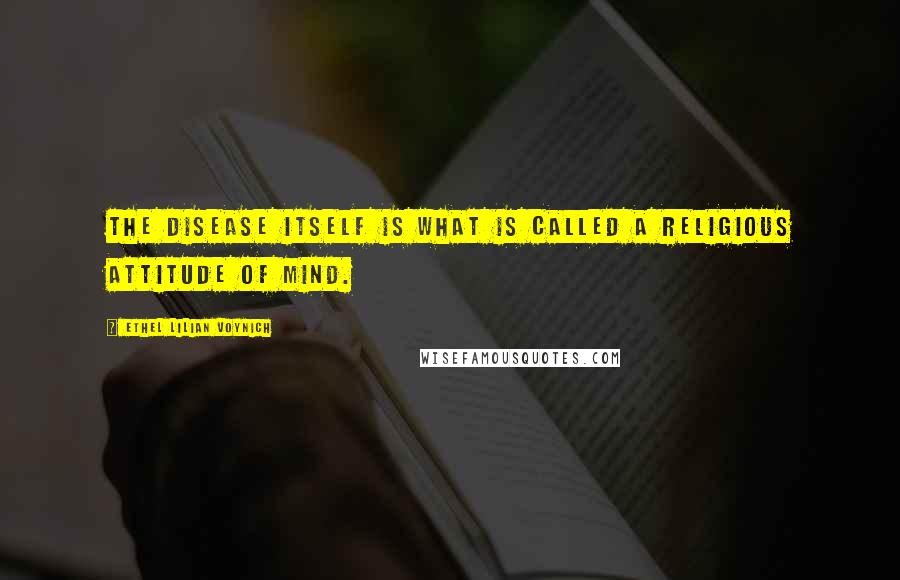 Ethel Lilian Voynich Quotes: The disease itself is what is called a religious attitude of mind.