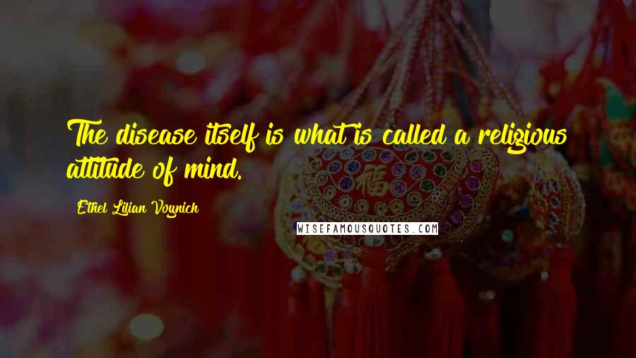 Ethel Lilian Voynich Quotes: The disease itself is what is called a religious attitude of mind.