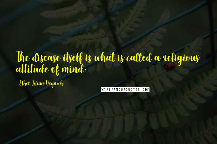 Ethel Lilian Voynich Quotes: The disease itself is what is called a religious attitude of mind.