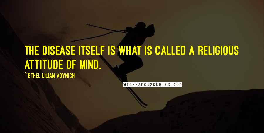 Ethel Lilian Voynich Quotes: The disease itself is what is called a religious attitude of mind.