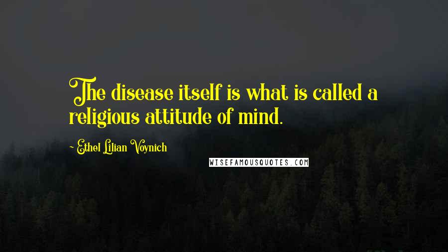 Ethel Lilian Voynich Quotes: The disease itself is what is called a religious attitude of mind.