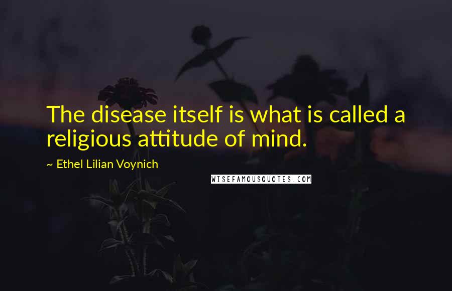 Ethel Lilian Voynich Quotes: The disease itself is what is called a religious attitude of mind.