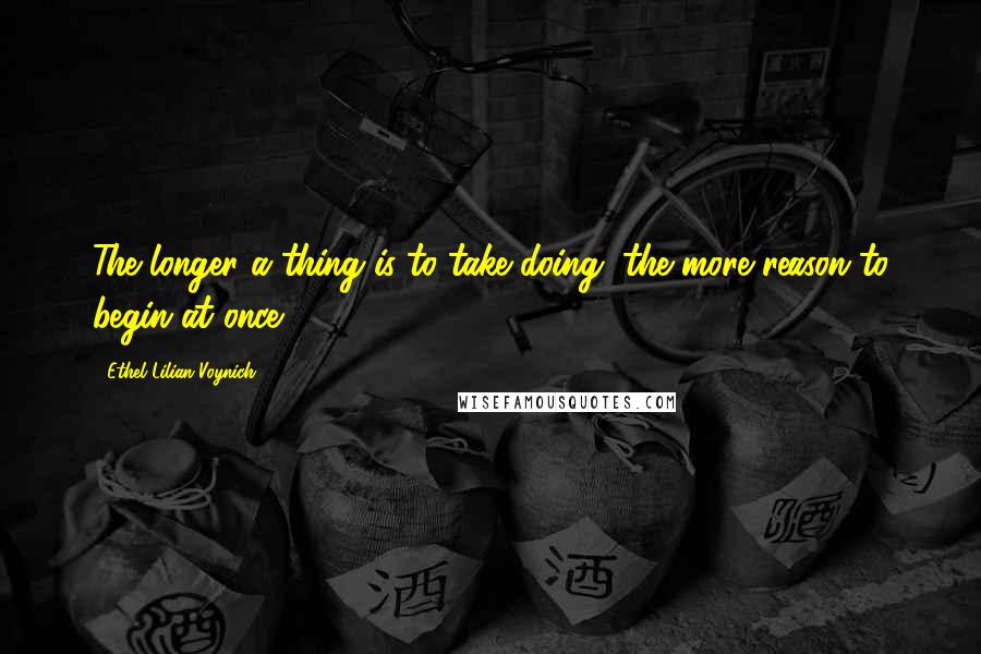 Ethel Lilian Voynich Quotes: The longer a thing is to take doing, the more reason to begin at once