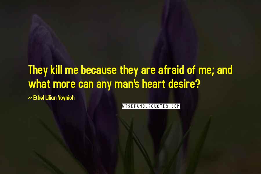 Ethel Lilian Voynich Quotes: They kill me because they are afraid of me; and what more can any man's heart desire?