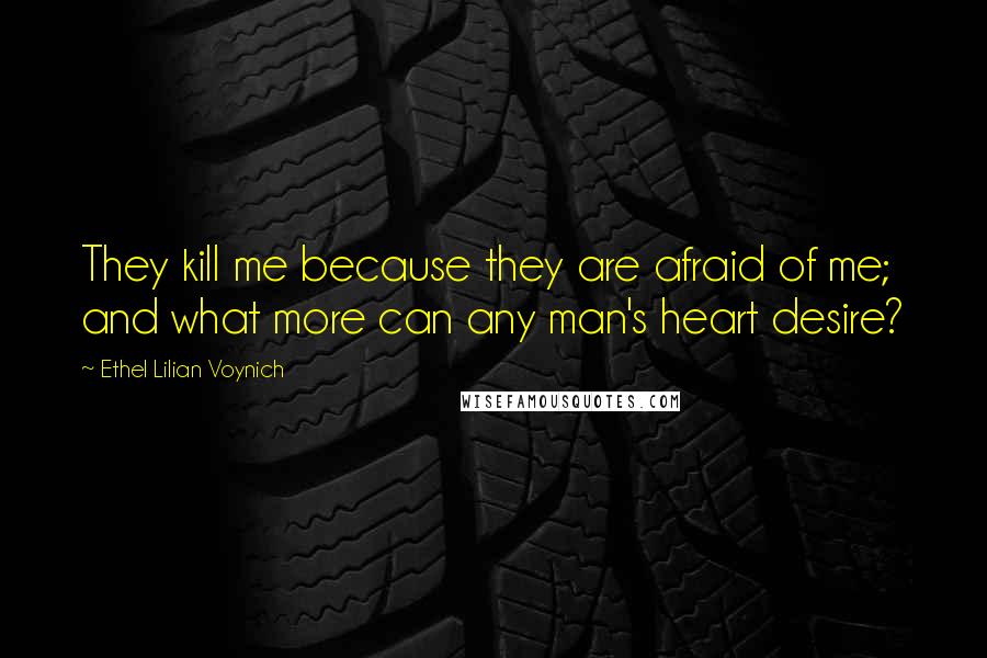 Ethel Lilian Voynich Quotes: They kill me because they are afraid of me; and what more can any man's heart desire?