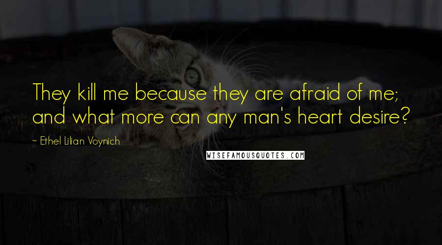 Ethel Lilian Voynich Quotes: They kill me because they are afraid of me; and what more can any man's heart desire?