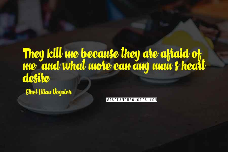 Ethel Lilian Voynich Quotes: They kill me because they are afraid of me; and what more can any man's heart desire?