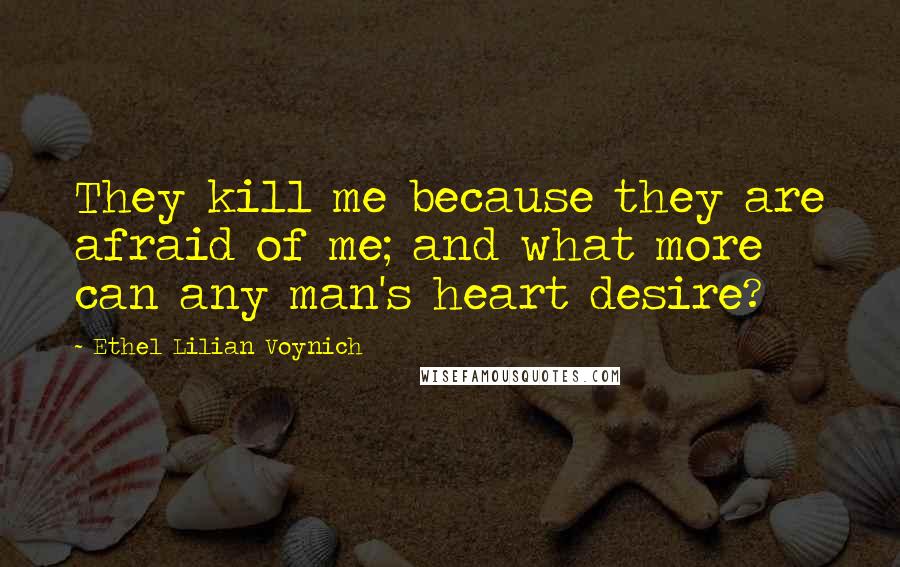 Ethel Lilian Voynich Quotes: They kill me because they are afraid of me; and what more can any man's heart desire?