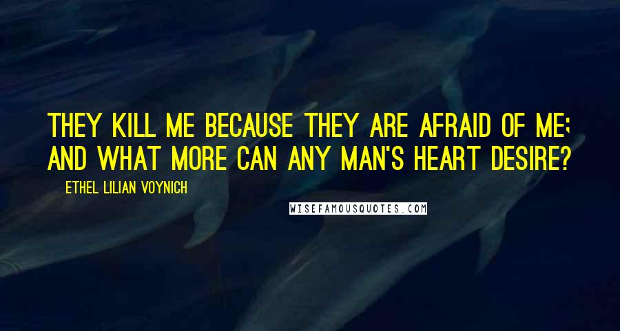 Ethel Lilian Voynich Quotes: They kill me because they are afraid of me; and what more can any man's heart desire?