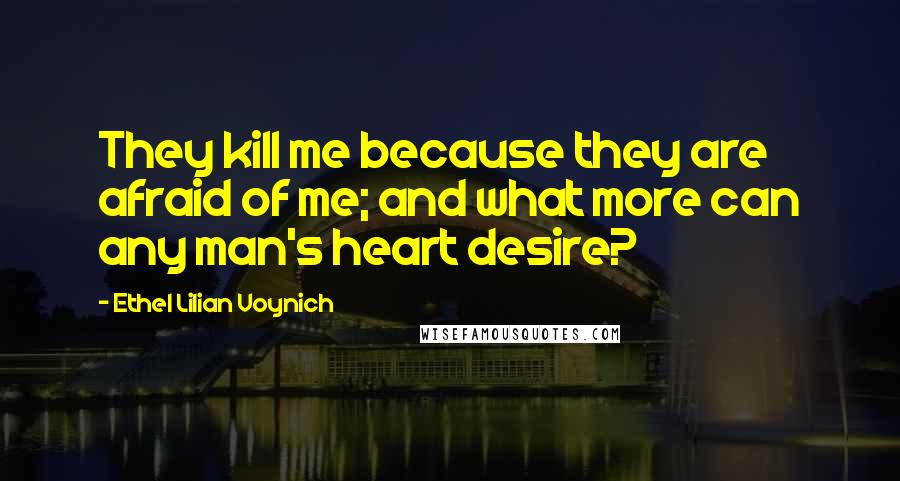 Ethel Lilian Voynich Quotes: They kill me because they are afraid of me; and what more can any man's heart desire?