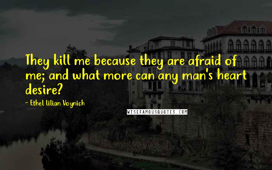 Ethel Lilian Voynich Quotes: They kill me because they are afraid of me; and what more can any man's heart desire?