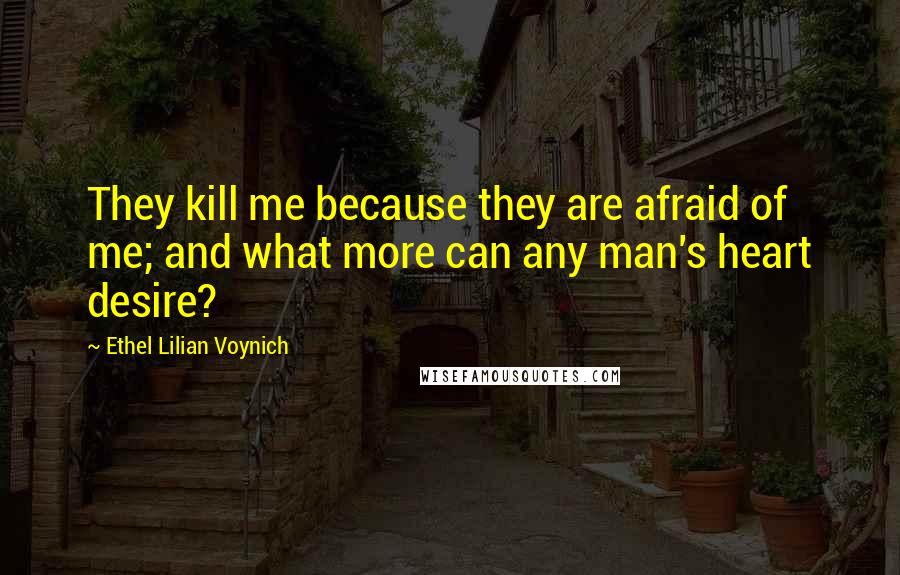 Ethel Lilian Voynich Quotes: They kill me because they are afraid of me; and what more can any man's heart desire?