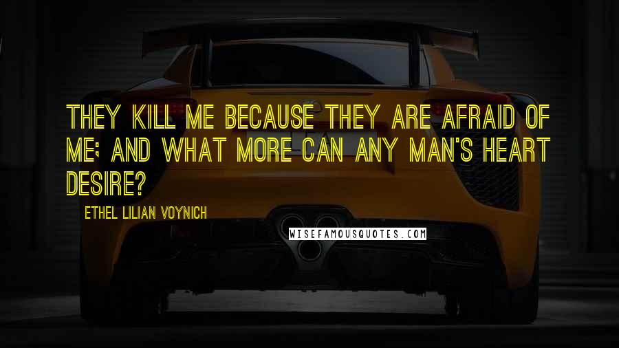 Ethel Lilian Voynich Quotes: They kill me because they are afraid of me; and what more can any man's heart desire?