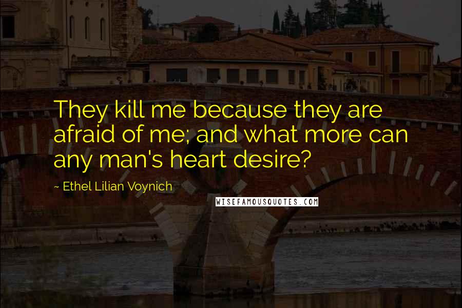 Ethel Lilian Voynich Quotes: They kill me because they are afraid of me; and what more can any man's heart desire?