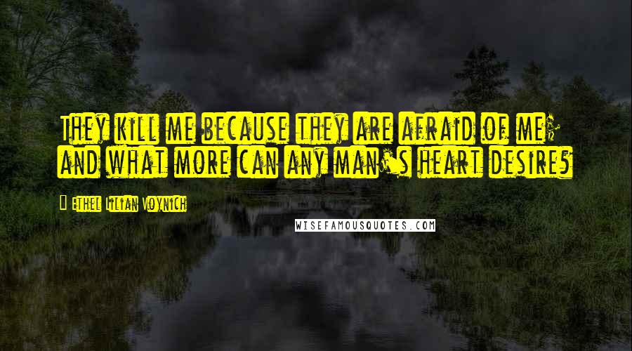 Ethel Lilian Voynich Quotes: They kill me because they are afraid of me; and what more can any man's heart desire?