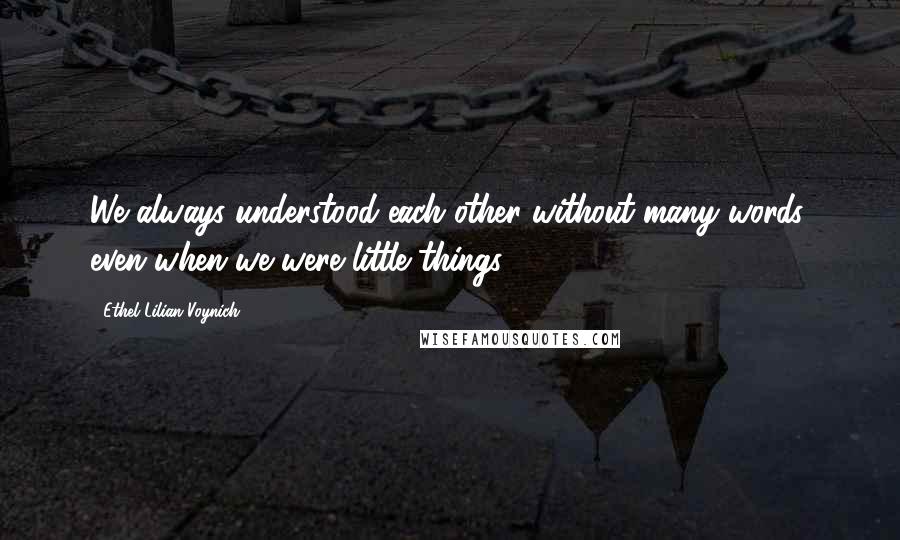 Ethel Lilian Voynich Quotes: We always understood each other without many words, even when we were little things.