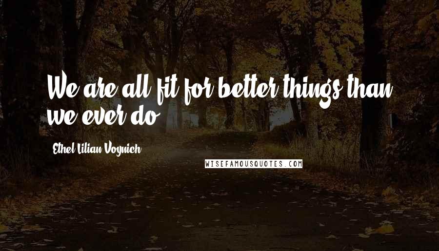 Ethel Lilian Voynich Quotes: We are all fit for better things than we ever do