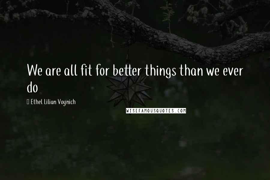 Ethel Lilian Voynich Quotes: We are all fit for better things than we ever do