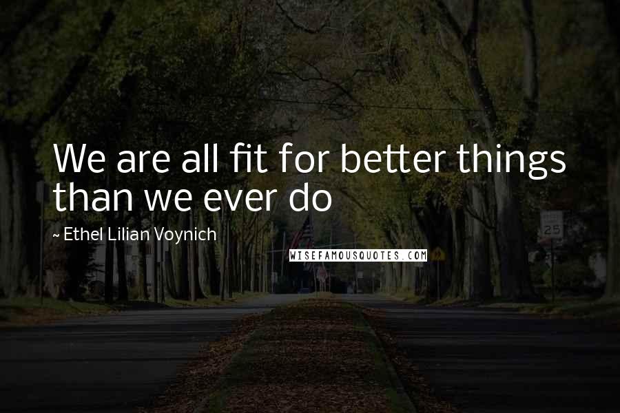 Ethel Lilian Voynich Quotes: We are all fit for better things than we ever do