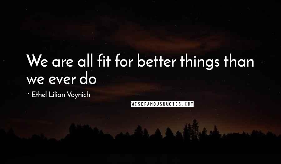 Ethel Lilian Voynich Quotes: We are all fit for better things than we ever do