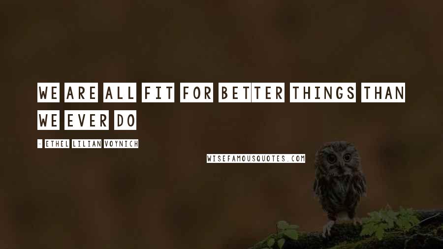 Ethel Lilian Voynich Quotes: We are all fit for better things than we ever do