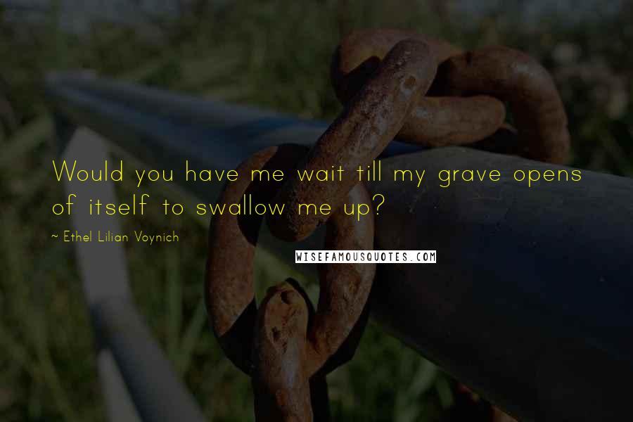 Ethel Lilian Voynich Quotes: Would you have me wait till my grave opens of itself to swallow me up?