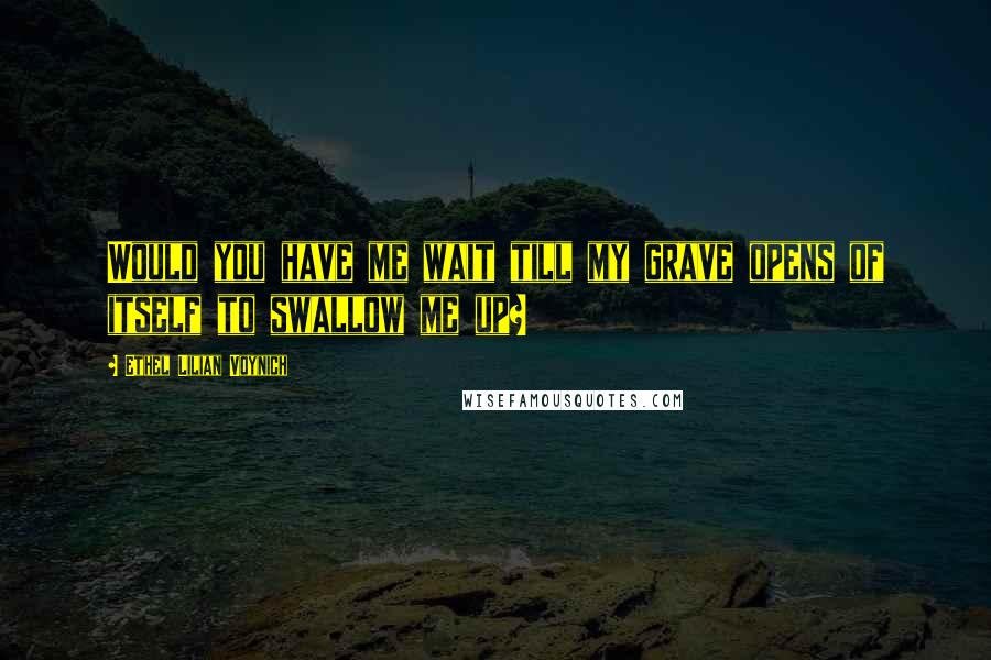 Ethel Lilian Voynich Quotes: Would you have me wait till my grave opens of itself to swallow me up?