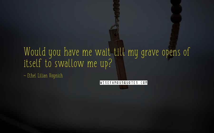 Ethel Lilian Voynich Quotes: Would you have me wait till my grave opens of itself to swallow me up?