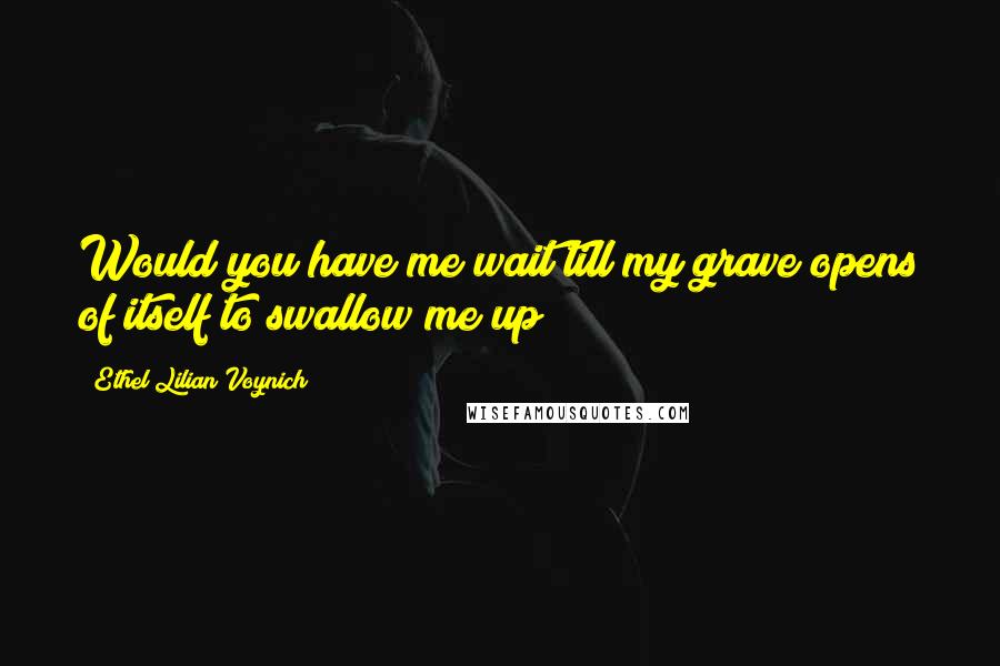 Ethel Lilian Voynich Quotes: Would you have me wait till my grave opens of itself to swallow me up?
