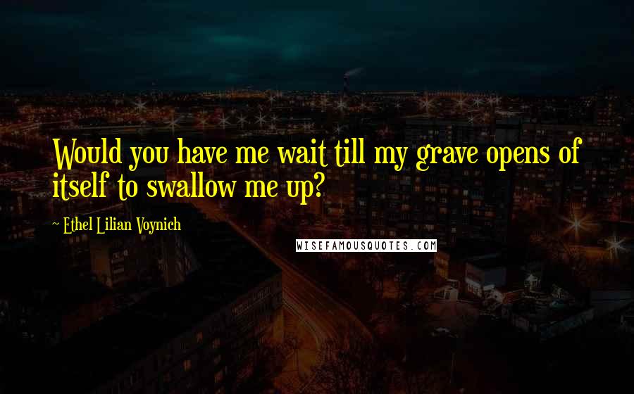 Ethel Lilian Voynich Quotes: Would you have me wait till my grave opens of itself to swallow me up?