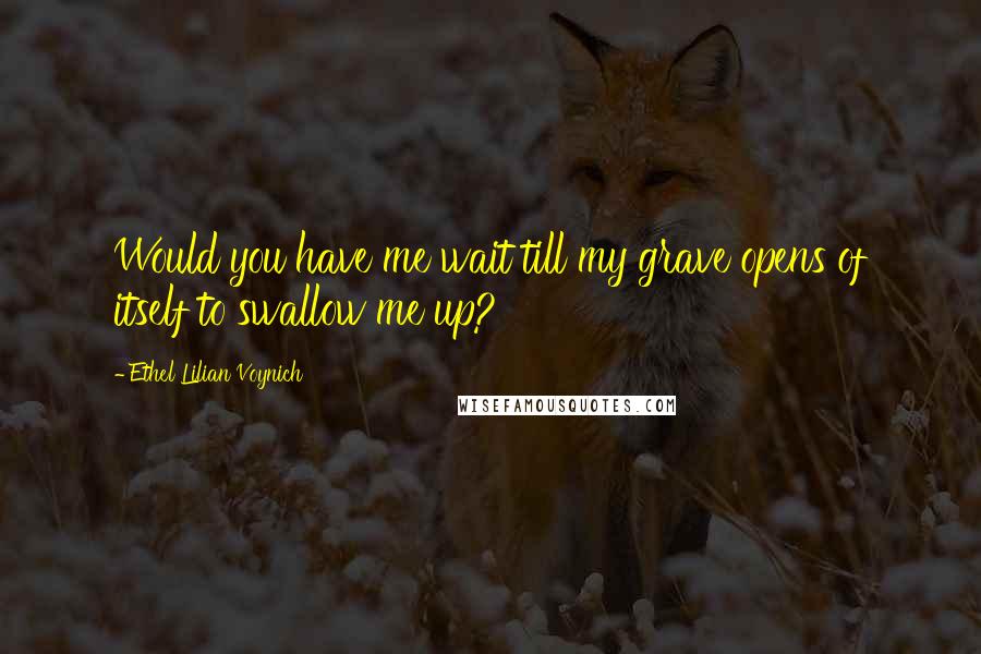 Ethel Lilian Voynich Quotes: Would you have me wait till my grave opens of itself to swallow me up?
