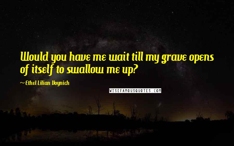 Ethel Lilian Voynich Quotes: Would you have me wait till my grave opens of itself to swallow me up?