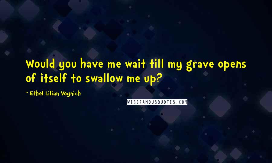 Ethel Lilian Voynich Quotes: Would you have me wait till my grave opens of itself to swallow me up?