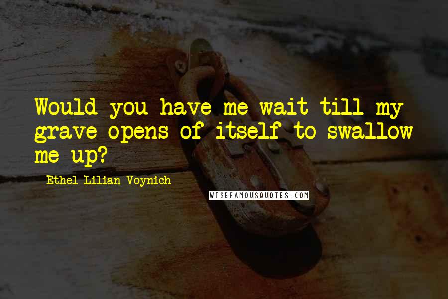 Ethel Lilian Voynich Quotes: Would you have me wait till my grave opens of itself to swallow me up?