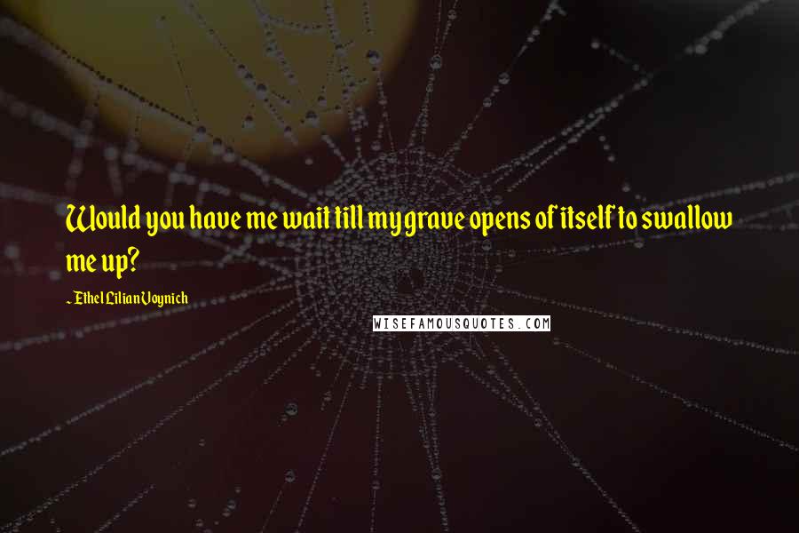 Ethel Lilian Voynich Quotes: Would you have me wait till my grave opens of itself to swallow me up?