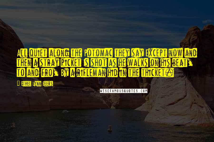 Ethel Lynn Beers Quotes: All quiet along the Potomac they say Except now and then a stray picket Is shot as he walks on his beat, to and fro, By a rifleman hid in the thicket.