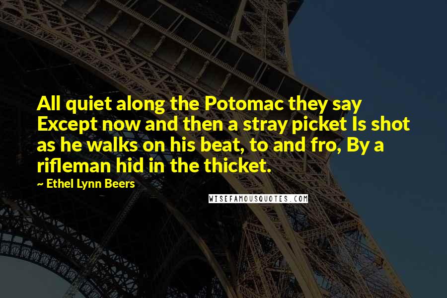 Ethel Lynn Beers Quotes: All quiet along the Potomac they say Except now and then a stray picket Is shot as he walks on his beat, to and fro, By a rifleman hid in the thicket.