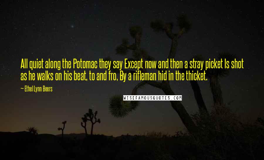 Ethel Lynn Beers Quotes: All quiet along the Potomac they say Except now and then a stray picket Is shot as he walks on his beat, to and fro, By a rifleman hid in the thicket.