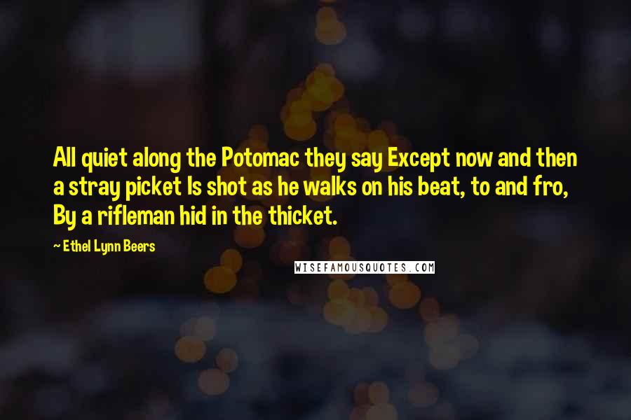 Ethel Lynn Beers Quotes: All quiet along the Potomac they say Except now and then a stray picket Is shot as he walks on his beat, to and fro, By a rifleman hid in the thicket.