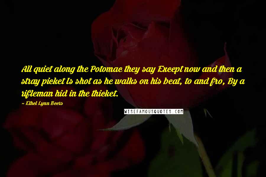 Ethel Lynn Beers Quotes: All quiet along the Potomac they say Except now and then a stray picket Is shot as he walks on his beat, to and fro, By a rifleman hid in the thicket.