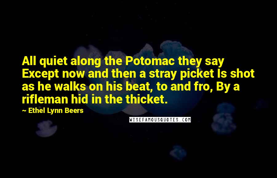 Ethel Lynn Beers Quotes: All quiet along the Potomac they say Except now and then a stray picket Is shot as he walks on his beat, to and fro, By a rifleman hid in the thicket.