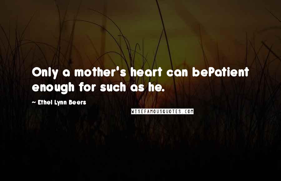 Ethel Lynn Beers Quotes: Only a mother's heart can bePatient enough for such as he.