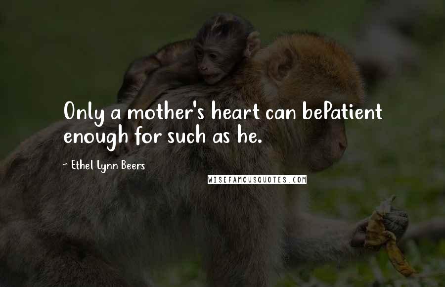 Ethel Lynn Beers Quotes: Only a mother's heart can bePatient enough for such as he.