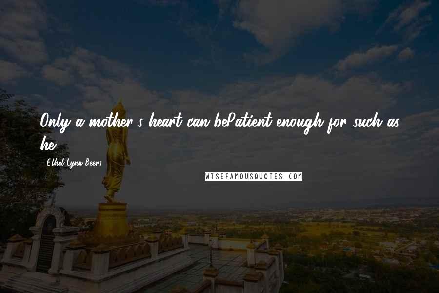 Ethel Lynn Beers Quotes: Only a mother's heart can bePatient enough for such as he.