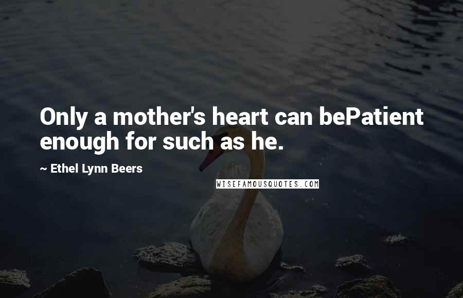 Ethel Lynn Beers Quotes: Only a mother's heart can bePatient enough for such as he.
