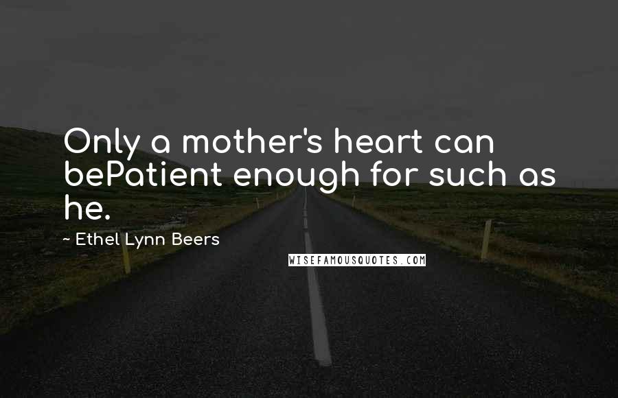 Ethel Lynn Beers Quotes: Only a mother's heart can bePatient enough for such as he.