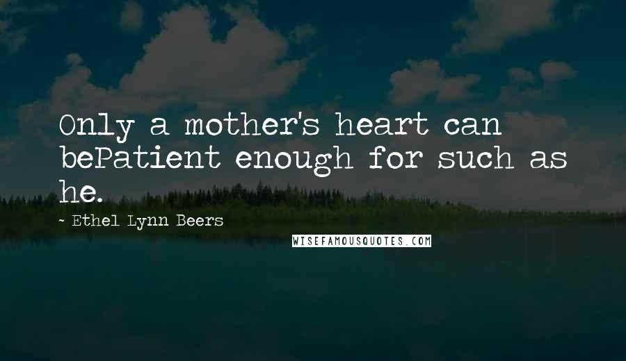 Ethel Lynn Beers Quotes: Only a mother's heart can bePatient enough for such as he.