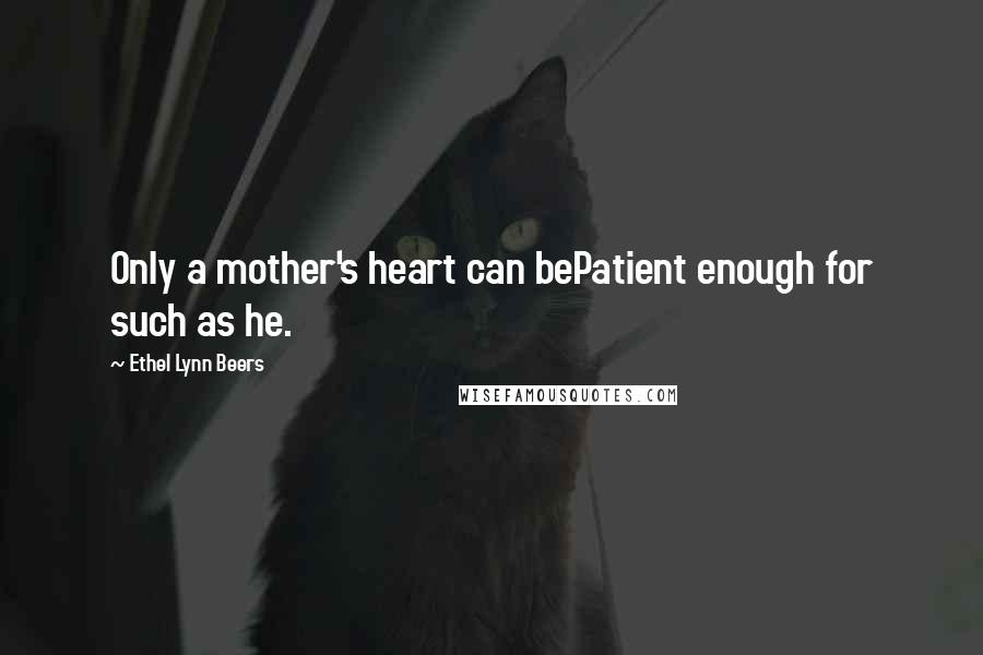 Ethel Lynn Beers Quotes: Only a mother's heart can bePatient enough for such as he.